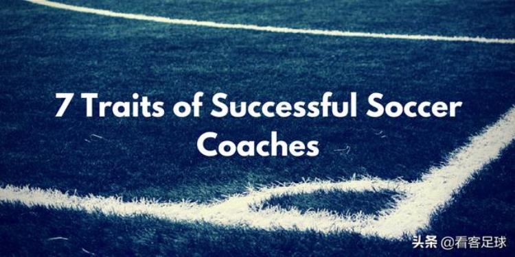 如何成为一名合格的足球教练员「成功足球教练的7个基本特质努力成为更加优秀的教练员」